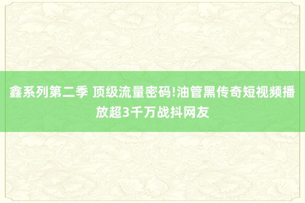 鑫系列第二季 顶级流量密码!油管黑传奇短视频播放超3千万战抖网友