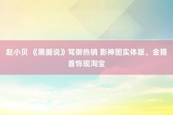 赵小贝 《黑据说》驾御热销 影神图实体版、金箍首饰现淘宝