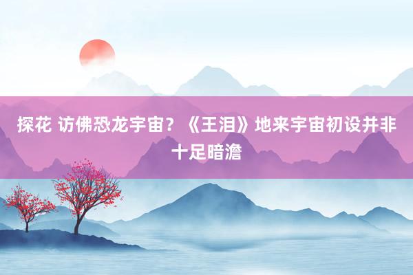 探花 访佛恐龙宇宙？《王泪》地来宇宙初设并非十足暗澹