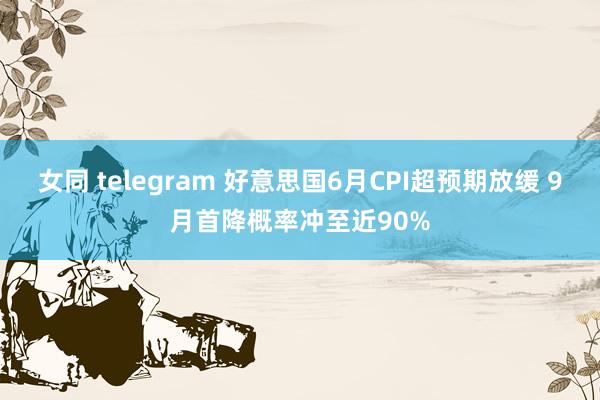 女同 telegram 好意思国6月CPI超预期放缓 9月首降概率冲至近90%