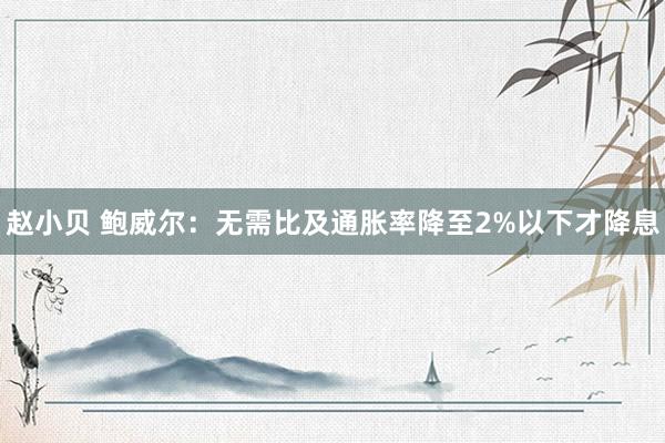 赵小贝 鲍威尔：无需比及通胀率降至2%以下才降息