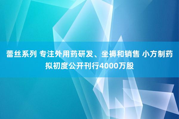 蕾丝系列 专注外用药研发、坐褥和销售 小方制药拟初度公开刊行4000万股