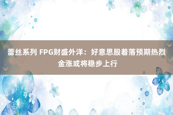 蕾丝系列 FPG财盛外洋：好意思股着落预期热烈 金涨或将稳步上行