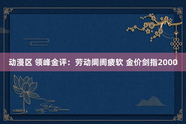动漫区 领峰金评：劳动阛阓疲软 金价剑指2000