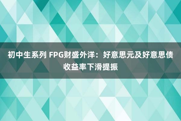 初中生系列 FPG财盛外洋：好意思元及好意思债收益率下滑提振