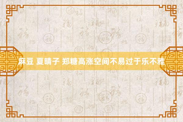 麻豆 夏晴子 郑糖高涨空间不易过于乐不雅