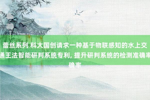 蕾丝系列 科大国创请求一种基于物联感知的水上交通王法智能研判系统专利， 提升研判系统的检测准确率
