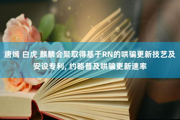 唐嫣 白虎 麒麟会聚取得基于RN的哄骗更新技艺及安设专利， 约略普及哄骗更新速率