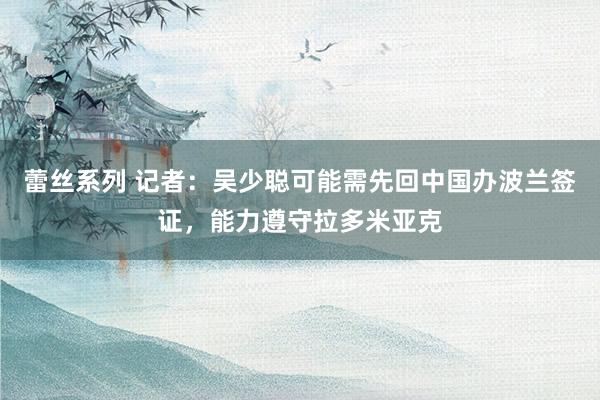蕾丝系列 记者:吴少聪可能需先回中国办波兰签证,能力遵守拉多米亚克