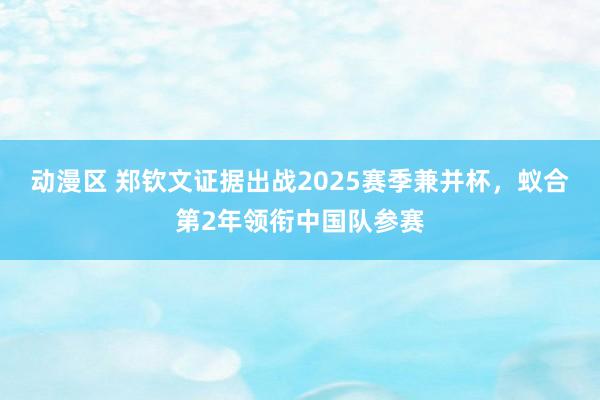 动漫区 郑钦文证据出战2025赛季兼并杯，蚁合第2年领衔中国队参赛