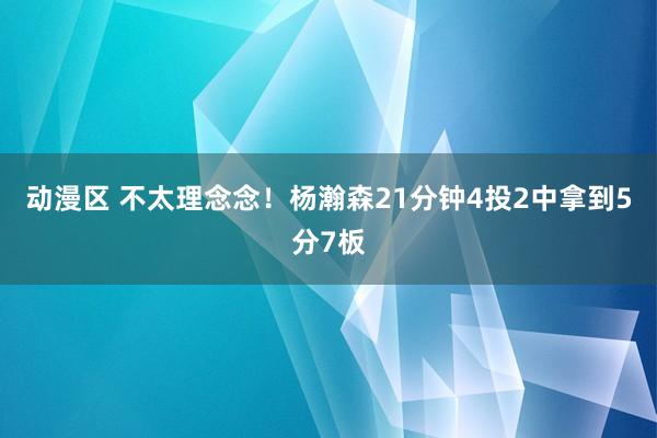 动漫区 不太理念念！杨瀚森21分钟4投2中拿到5分7板