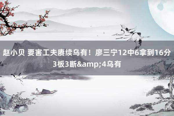 赵小贝 要害工夫赓续乌有！廖三宁12中6拿到16分3板3断&4乌有