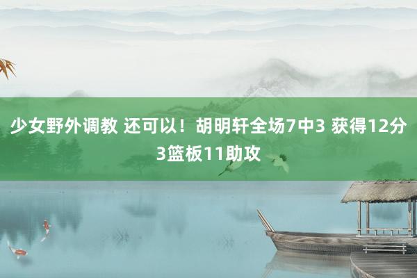 少女野外调教 还可以！胡明轩全场7中3 获得12分3篮板11助攻