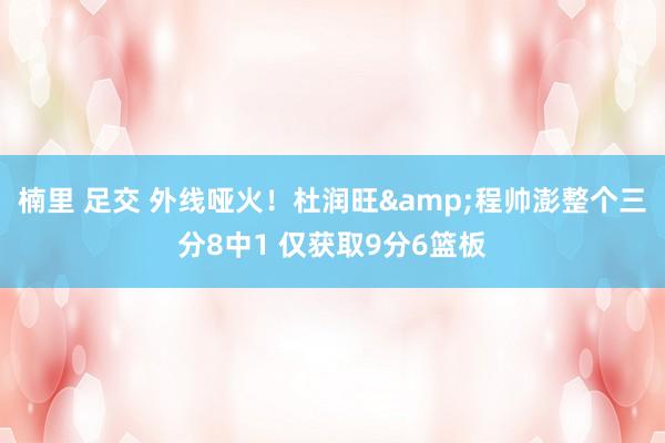 楠里 足交 外线哑火！杜润旺&程帅澎整个三分8中1 仅获取9分6篮板