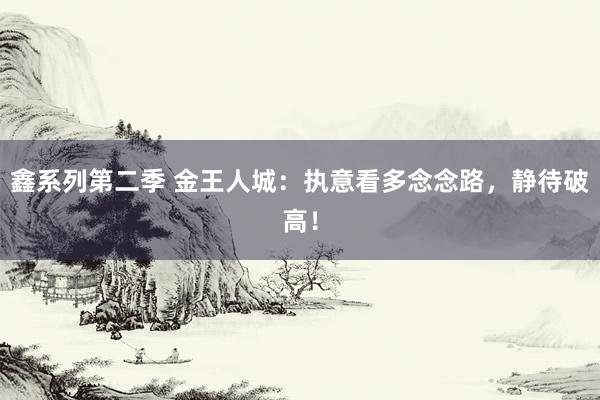 鑫系列第二季 金王人城：执意看多念念路，静待破高！