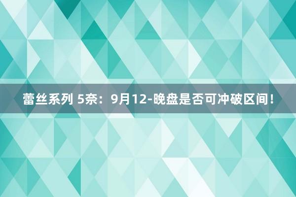 蕾丝系列 5奈：9月12-晚盘是否可冲破区间！