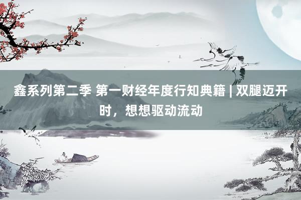 鑫系列第二季 第一财经年度行知典籍 | 双腿迈开时，想想驱动流动