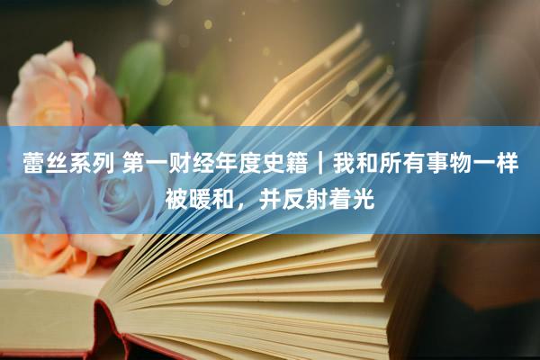 蕾丝系列 第一财经年度史籍｜我和所有事物一样被暖和，并反射着光