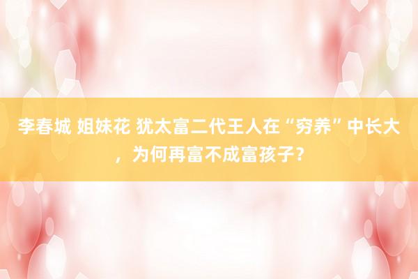 李春城 姐妹花 犹太富二代王人在“穷养”中长大，为何再富不成富孩子？
