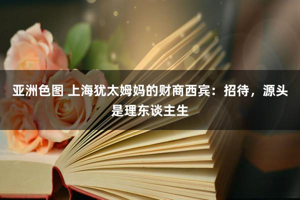 亚洲色图 上海犹太姆妈的财商西宾：招待，源头是理东谈主生