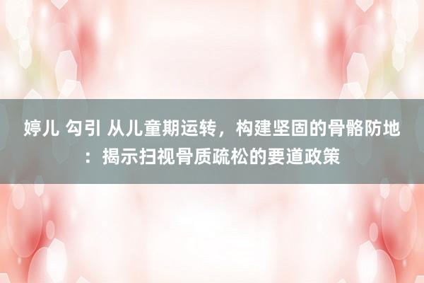 婷儿 勾引 从儿童期运转，构建坚固的骨骼防地：揭示扫视骨质疏松的要道政策