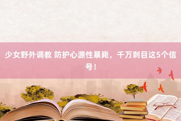 少女野外调教 防护心源性暴毙，千万刺目这5个信号！