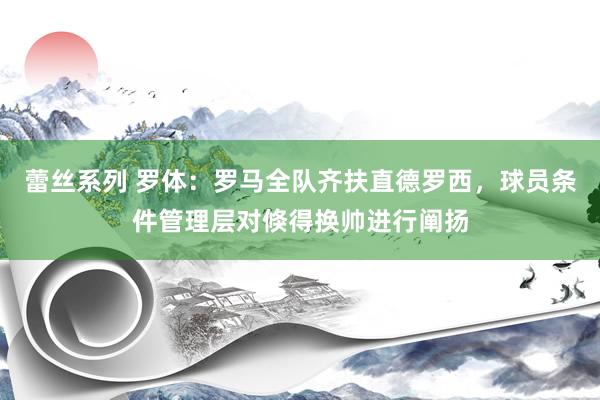 蕾丝系列 罗体：罗马全队齐扶直德罗西，球员条件管理层对倏得换帅进行阐扬