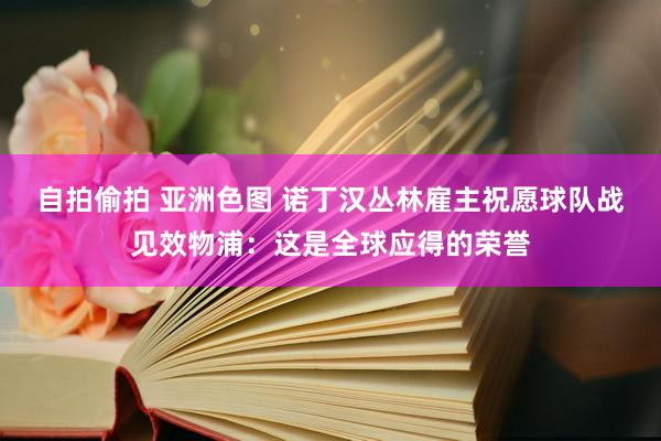 自拍偷拍 亚洲色图 诺丁汉丛林雇主祝愿球队战见效物浦：这是全球应得的荣誉