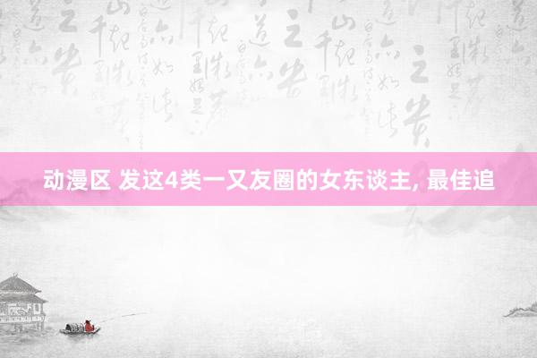 动漫区 发这4类一又友圈的女东谈主， 最佳追