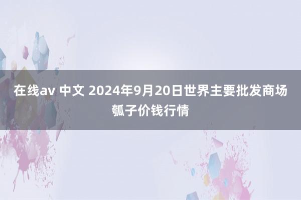 在线av 中文 2024年9月20日世界主要批发商场瓠子价钱行情