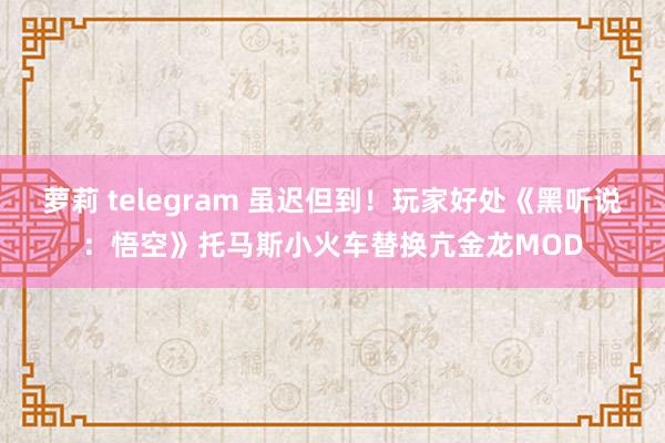 萝莉 telegram 虽迟但到！玩家好处《黑听说：悟空》托马斯小火车替换亢金龙MOD