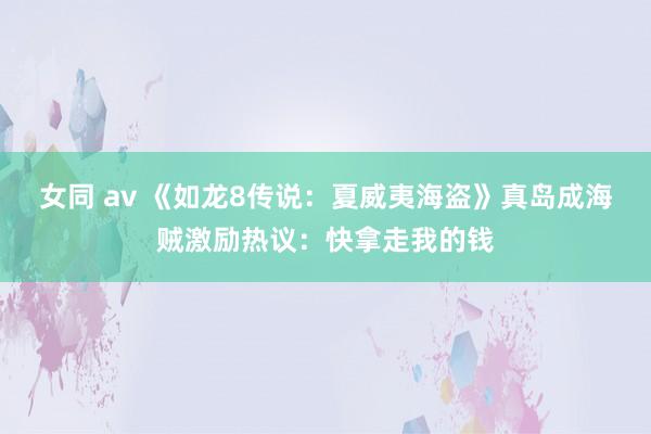 女同 av 《如龙8传说：夏威夷海盗》真岛成海贼激励热议：快拿走我的钱
