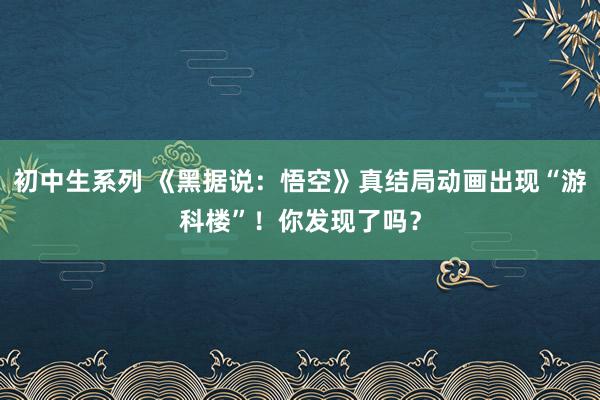 初中生系列 《黑据说：悟空》真结局动画出现“游科楼”！你发现了吗？