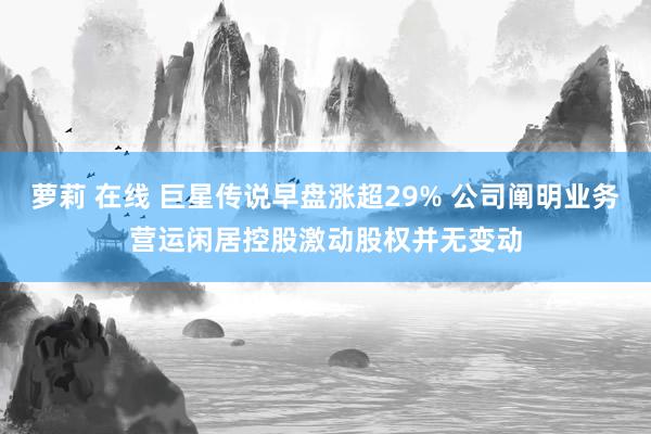 萝莉 在线 巨星传说早盘涨超29% 公司阐明业务营运闲居控股激动股权并无变动