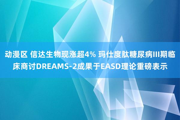 动漫区 信达生物现涨超4% 玛仕度肽糖尿病III期临床商讨DREAMS-2成果于EASD理论重磅表示