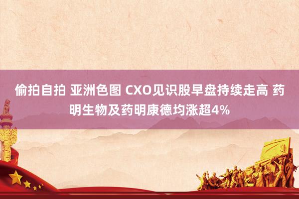 偷拍自拍 亚洲色图 CXO见识股早盘持续走高 药明生物及药明康德均涨超4%
