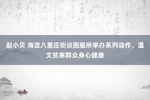 赵小贝 海淀八里庄街谈困服所举办系列动作，温文贫寒群众身心健康