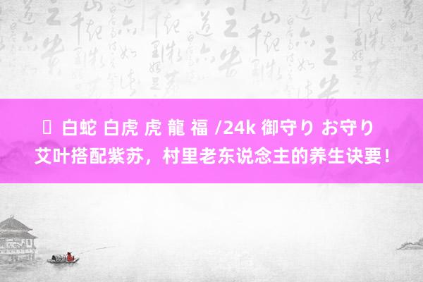 ✨白蛇 白虎 虎 龍 福 /24k 御守り お守り 艾叶搭配紫苏，村里老东说念主的养生诀要！