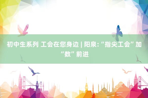 初中生系列 工会在您身边 | 阳泉:“指尖工会”加“数”前进