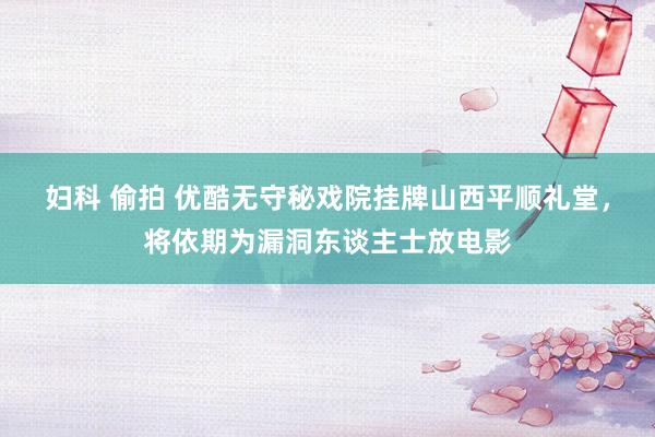 妇科 偷拍 优酷无守秘戏院挂牌山西平顺礼堂，将依期为漏洞东谈主士放电影