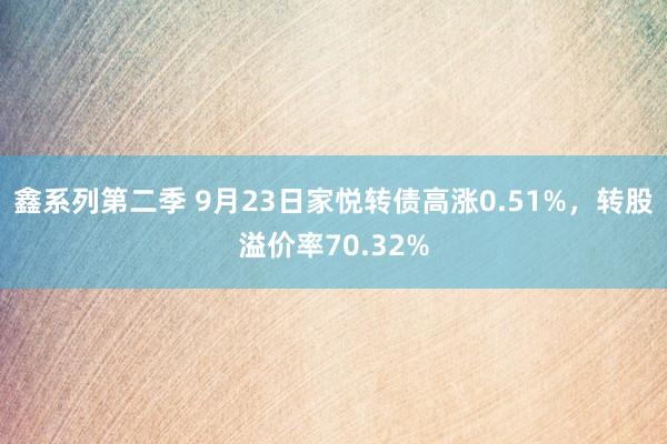 鑫系列第二季 9月23日家悦转债高涨0.51%，转股溢价率70.32%