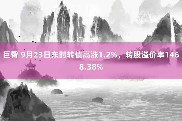 巨臀 9月23日东时转债高涨1.2%，转股溢价率1468.38%