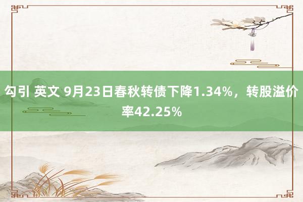 勾引 英文 9月23日春秋转债下降1.34%，转股溢价率42.25%