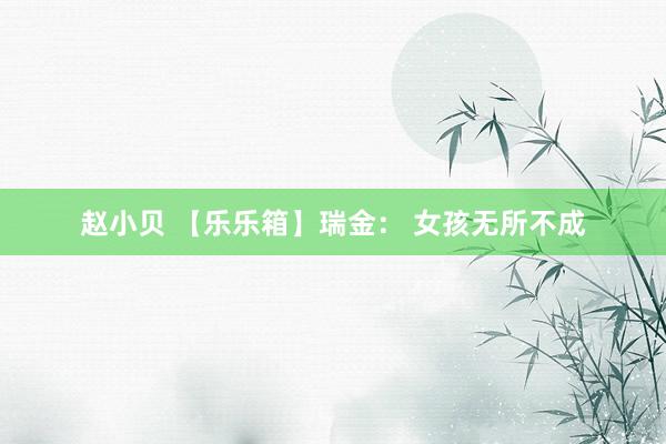 赵小贝 【乐乐箱】瑞金： 女孩无所不成