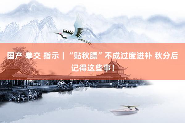 国产 拳交 指示｜“贴秋膘”不成过度进补 秋分后记得这些事！