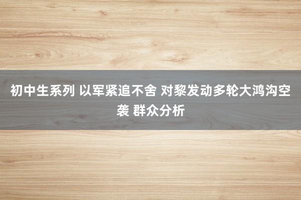 初中生系列 以军紧追不舍 对黎发动多轮大鸿沟空袭 群众分析