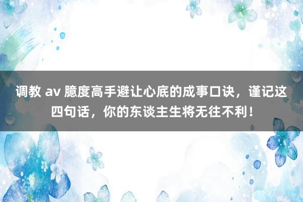 调教 av 臆度高手避让心底的成事口诀，谨记这四句话，你的东谈主生将无往不利！
