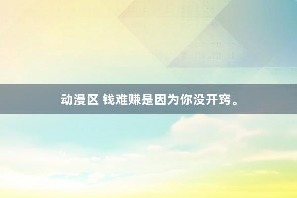 动漫区 钱难赚是因为你没开窍。