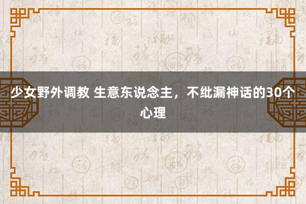 少女野外调教 生意东说念主，不纰漏神话的30个心理
