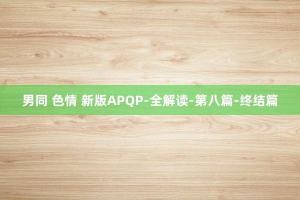 男同 色情 新版APQP-全解读-第八篇-终结篇